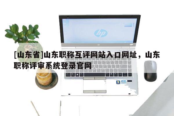 [山东省]山东职称互评网站入口网址，山东职称评审系统登录官网