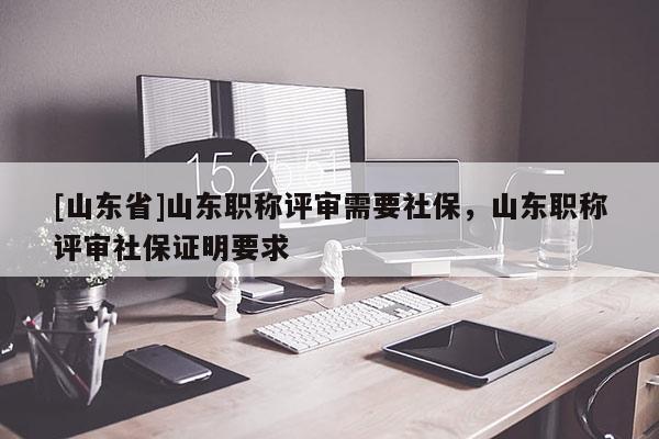 [山东省]山东职称评审需要社保，山东职称评审社保证明要求