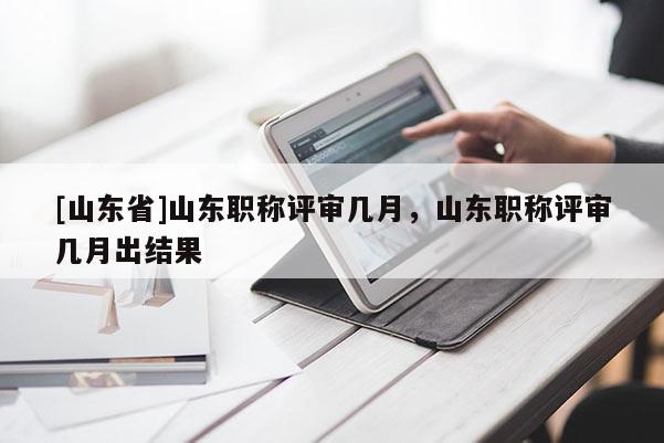[山东省]山东职称评审几月，山东职称评审几月出结果