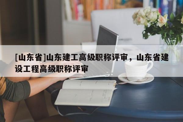 [山东省]山东建工高级职称评审，山东省建设工程高级职称评审