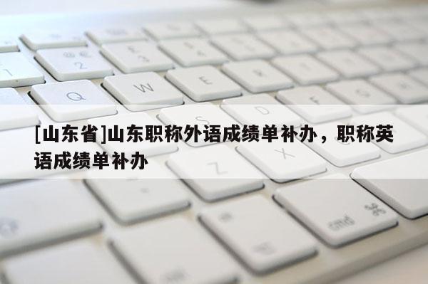 [山东省]山东职称外语成绩单补办，职称英语成绩单补办