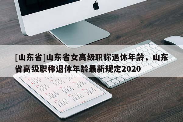 [山东省]山东省女高级职称退休年龄，山东省高级职称退休年龄最新规定2020
