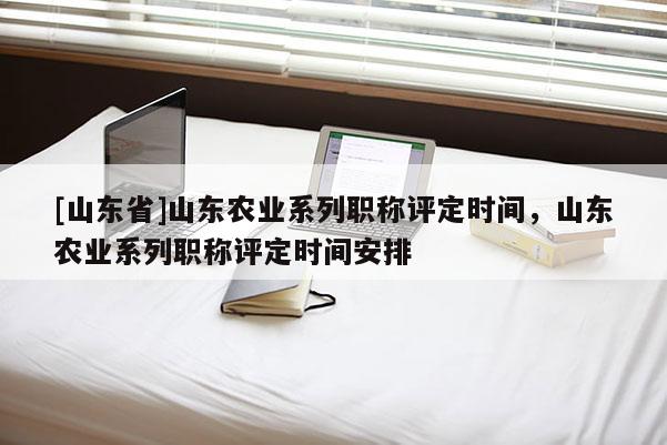 [山东省]山东农业系列职称评定时间，山东农业系列职称评定时间安排