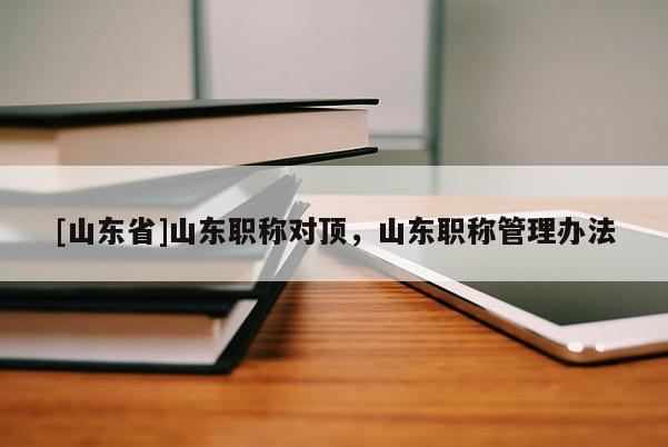 [山东省]山东职称对顶，山东职称管理办法