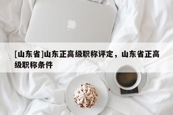 [山东省]山东正高级职称评定，山东省正高级职称条件