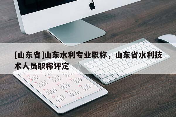 [山东省]山东水利专业职称，山东省水利技术人员职称评定