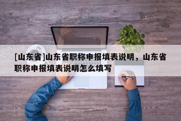 [山东省]山东省职称申报填表说明，山东省职称申报填表说明怎么填写