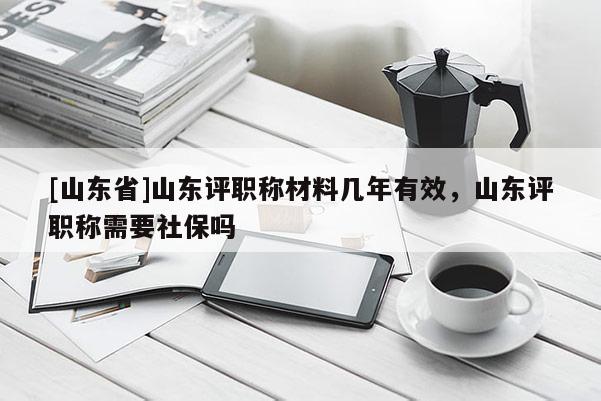 [山东省]山东评职称材料几年有效，山东评职称需要社保吗