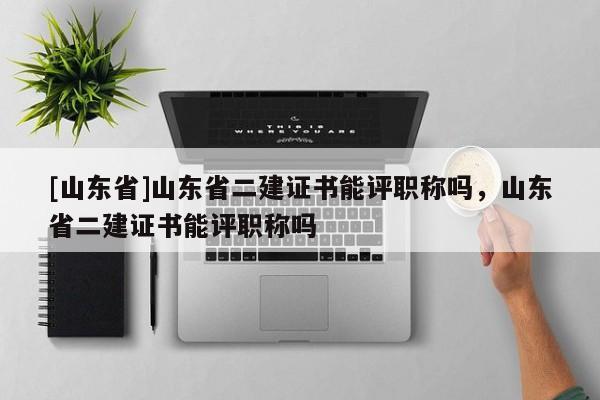 [山东省]山东省二建证书能评职称吗，山东省二建证书能评职称吗
