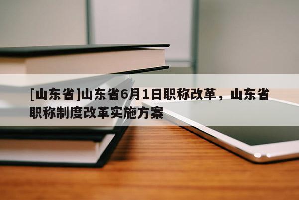 [山东省]山东省6月1日职称改革，山东省职称制度改革实施方案