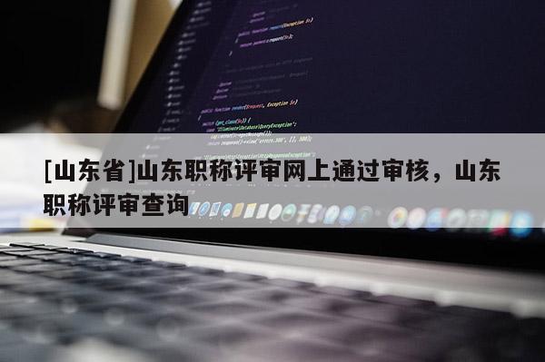 [山东省]山东职称评审网上通过审核，山东职称评审查询