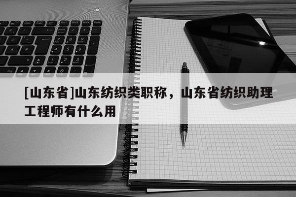 [山东省]山东纺织类职称，山东省纺织助理工程师有什么用