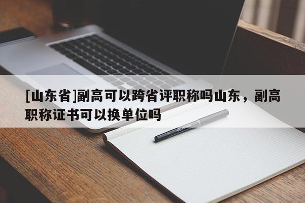[山东省]副高可以跨省评职称吗山东，副高职称证书可以换单位吗