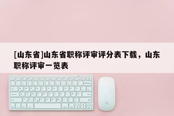 [山东省]山东省职称评审评分表下载，山东职称评审一览表