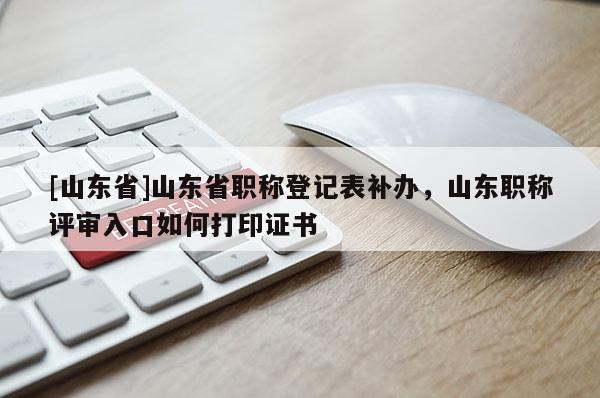 [山东省]山东省职称登记表补办，山东职称评审入口如何打印证书