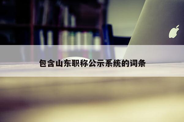 包含山东职称公示系统的词条