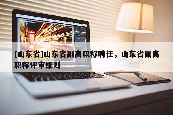 [山东省]山东省副高职称聘任，山东省副高职称评审细则