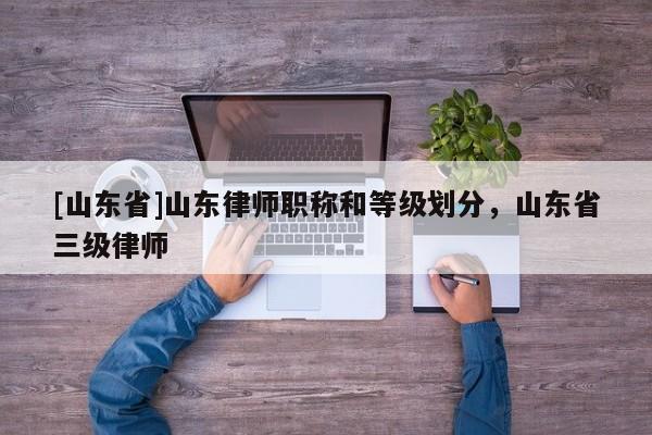 [山东省]山东律师职称和等级划分，山东省三级律师