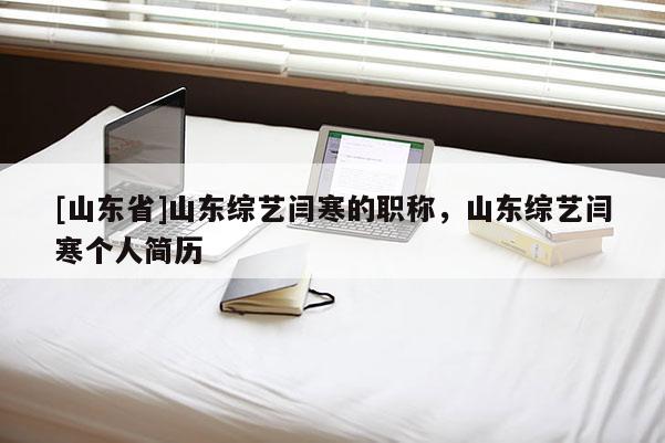 [山东省]山东综艺闫寒的职称，山东综艺闫寒个人简历