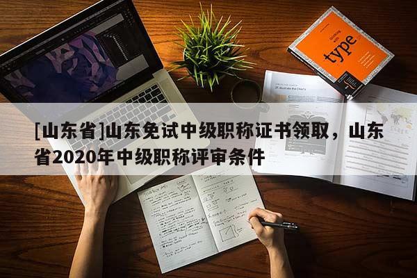 [山东省]山东免试中级职称证书领取，山东省2020年中级职称评审条件