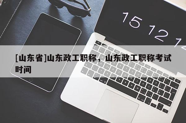 [山东省]山东政工职称，山东政工职称考试时间