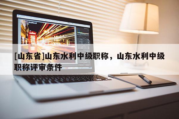 [山东省]山东水利中级职称，山东水利中级职称评审条件