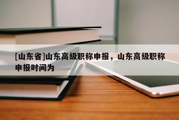 [山东省]山东高级职称申报，山东高级职称申报时间为