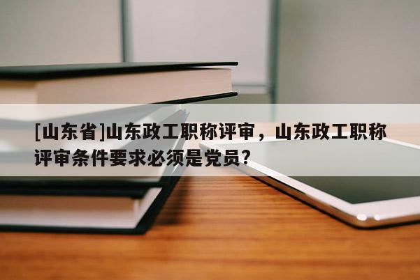 [山东省]山东政工职称评审，山东政工职称评审条件要求必须是党员?