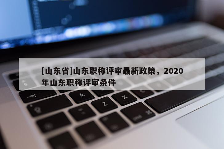 [山东省]山东职称评审最新政策，2020年山东职称评审条件