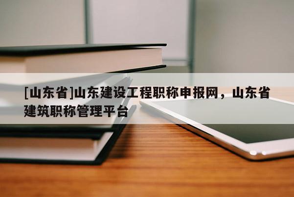 [山东省]山东建设工程职称申报网，山东省建筑职称管理平台