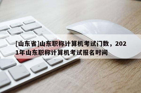 [山东省]山东职称计算机考试门数，2021年山东职称计算机考试报名时间