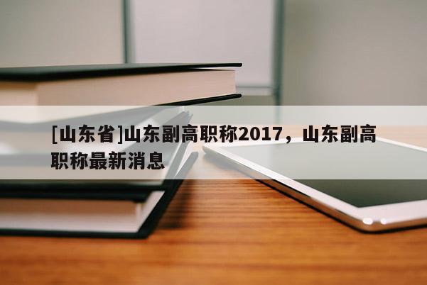 [山东省]山东副高职称2017，山东副高职称最新消息