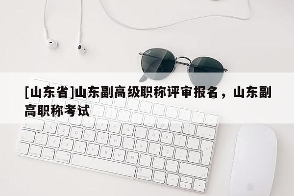 [山东省]山东副高级职称评审报名，山东副高职称考试
