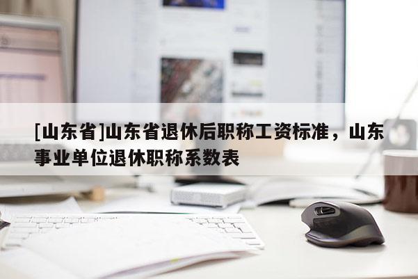 [山东省]山东省退休后职称工资标准，山东事业单位退休职称系数表