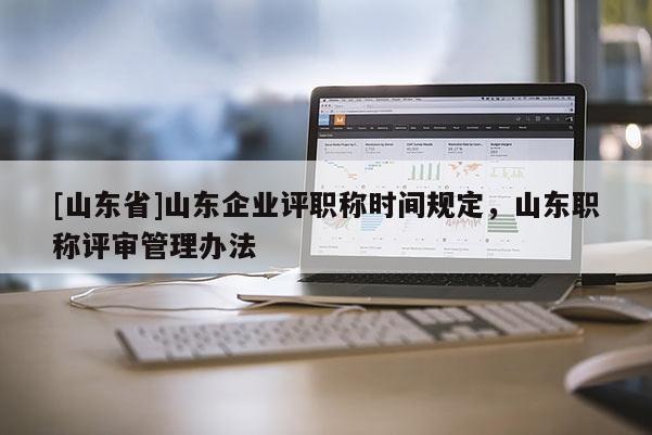 [山东省]山东企业评职称时间规定，山东职称评审管理办法