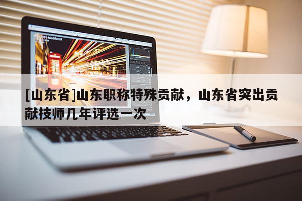 [山东省]山东职称特殊贡献，山东省突出贡献技师几年评选一次