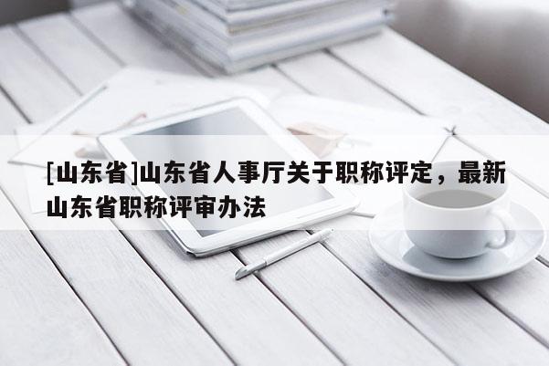 [山东省]山东省人事厅关于职称评定，最新山东省职称评审办法