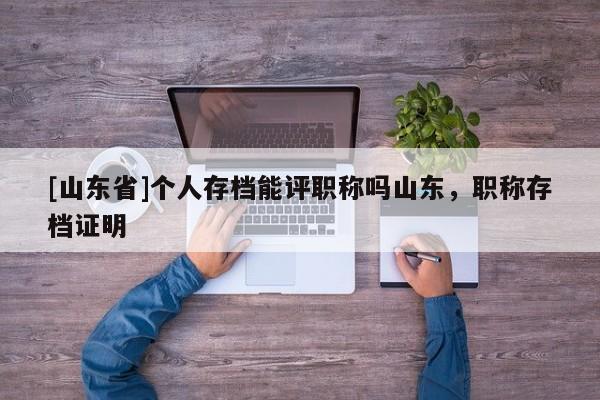 [山东省]个人存档能评职称吗山东，职称存档证明