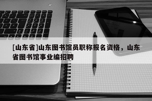 [山东省]山东图书馆员职称报名资格，山东省图书馆事业编招聘