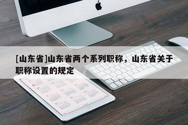[山东省]山东省两个系列职称，山东省关于职称设置的规定