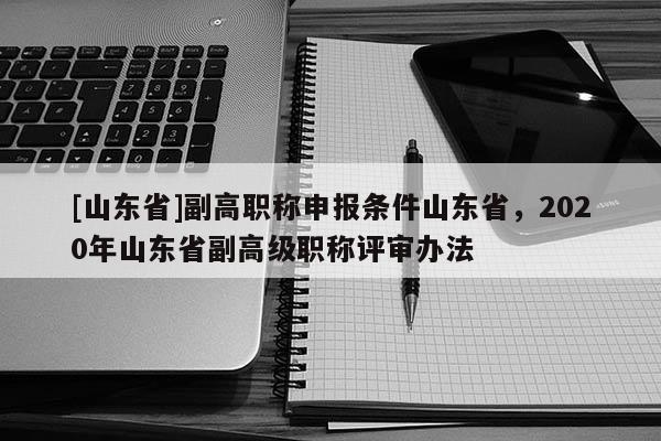 [山东省]副高职称申报条件山东省，2020年山东省副高级职称评审办法